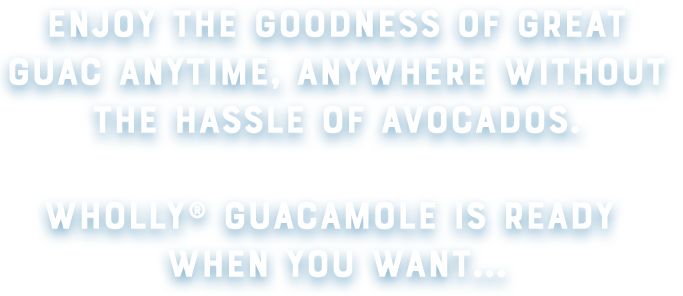 Enjoy the goodness of great guac anytime, anywhere withnout the hassle of avocados. Wholly Guacamole is ready when you want...